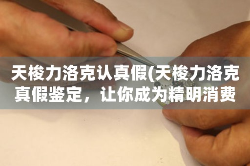 天梭力洛克認(rèn)真假(天梭力洛克真假鑒定，讓你成為精明消費(fèi)者！)