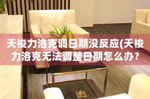 天梭力洛克調(diào)日期沒(méi)反應(yīng)(天梭力洛克無(wú)法調(diào)整日期怎么辦？)