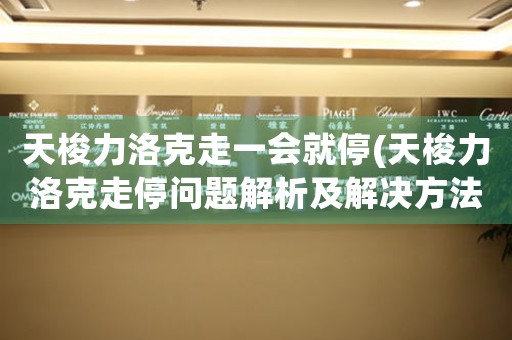 天梭力洛克走一會(huì)就停(天梭力洛克走停問題解析及解決方法)