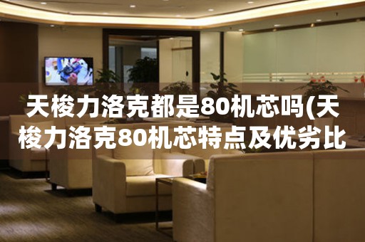 天梭力洛克都是80機(jī)芯嗎(天梭力洛克80機(jī)芯特點(diǎn)及優(yōu)劣比較)