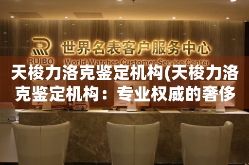 天梭力洛克鑒定機(jī)構(gòu)(天梭力洛克鑒定機(jī)構(gòu)：專業(yè)權(quán)威的奢侈品鑒定服務(wù))