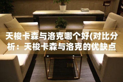 天梭卡森與洛克哪個(gè)好(對(duì)比分析：天梭卡森與洛克的優(yōu)缺點(diǎn)對(duì)比)