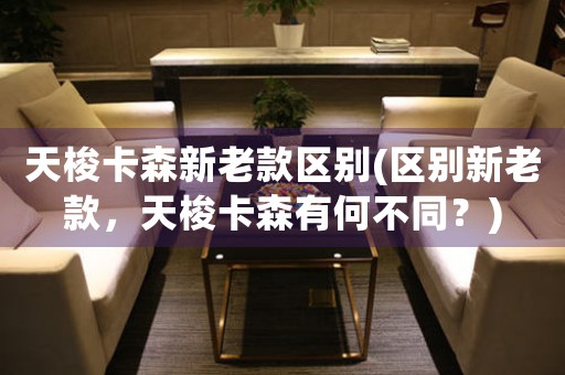 天梭卡森新老款區(qū)別(區(qū)別新老款，天梭卡森有何不同？)