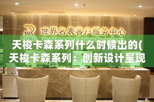 天梭卡森系列什么時(shí)候出的(天梭卡森系列：創(chuàng)新設(shè)計(jì)呈現(xiàn)經(jīng)典風(fēng)韻)