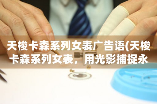 天梭卡森系列女表廣告語(天梭卡森系列女表，用光影捕捉永恒閃耀)