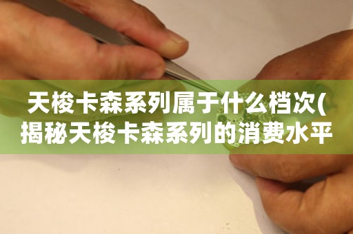 天梭卡森系列屬于什么檔次(揭秘天梭卡森系列的消費水平，是否值得購買？)