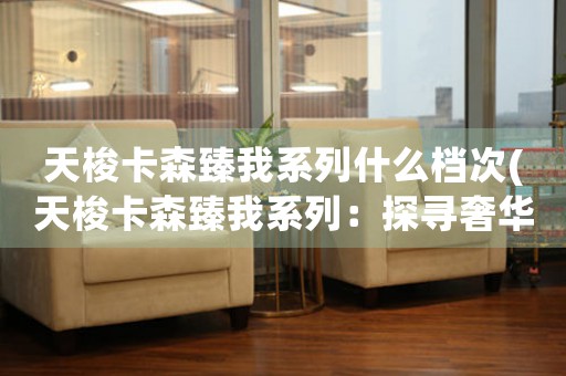 天梭卡森臻我系列什么檔次(天梭卡森臻我系列：探尋奢華腕表的極致境界)