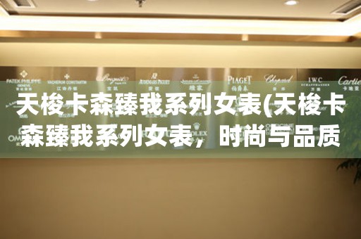 天梭卡森臻我系列女表(天梭卡森臻我系列女表，時尚與品質(zhì)的完美結(jié)合)