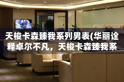天梭卡森臻我系列男表(華麗詮釋卓爾不凡，天梭卡森臻我系列男表！)