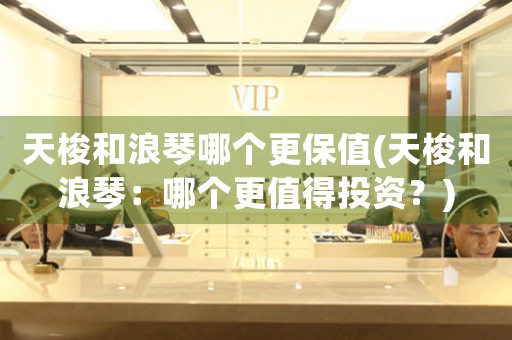天梭和浪琴哪個更保值(天梭和浪琴：哪個更值得投資？)