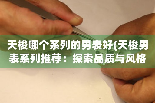 天梭哪個系列的男表好(天梭男表系列推薦：探索品質(zhì)與風格的完美交匯)
