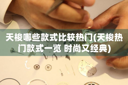 天梭哪些款式比較熱門(天梭熱門款式一覽 時尚又經(jīng)典)