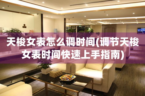 天梭女表怎么調(diào)時間(調(diào)節(jié)天梭女表時間快速上手指南)