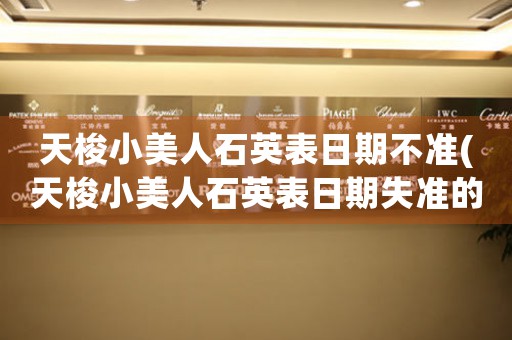 天梭小美人石英表日期不準(zhǔn)(天梭小美人石英表日期失準(zhǔn)的解決方法及注意事項(xiàng))