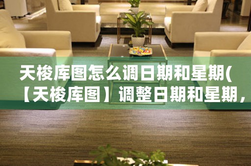 天梭庫圖怎么調(diào)日期和星期(【天梭庫圖】調(diào)整日期和星期，輕松實(shí)現(xiàn)時間掌控)