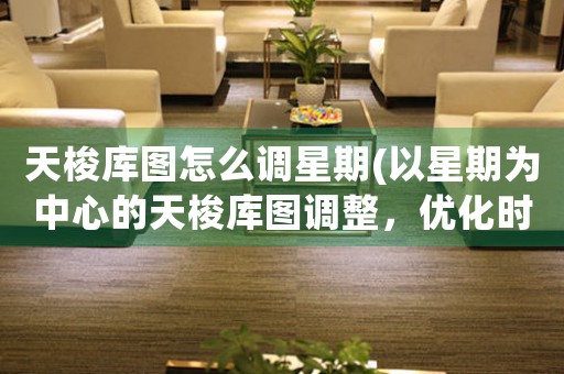 天梭庫圖怎么調(diào)星期(以星期為中心的天梭庫圖調(diào)整，優(yōu)化時間管理方案)