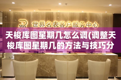 天梭庫圖星期幾怎么調(diào)(調(diào)整天梭庫圖星期幾的方法與技巧分享)