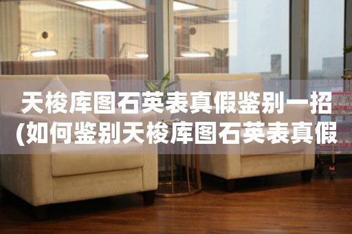 天梭庫圖石英表真假鑒別一招(如何鑒別天梭庫圖石英表真假？)
