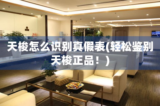 天梭怎么識別真假表(輕松鑒別天梭正品！)