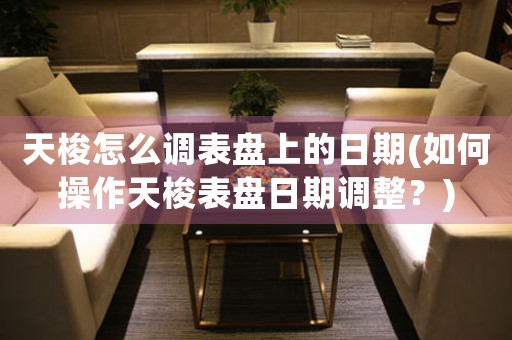 天梭怎么調(diào)表盤上的日期(如何操作天梭表盤日期調(diào)整？)