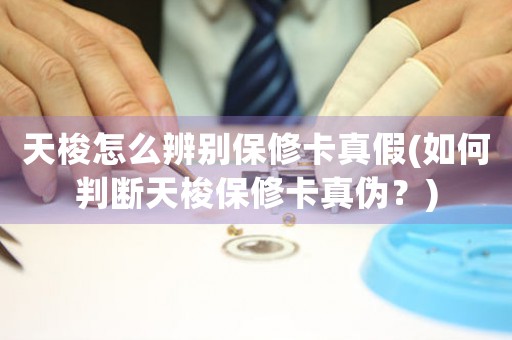 天梭怎么辨別保修卡真假(如何判斷天梭保修卡真?zhèn)危?
