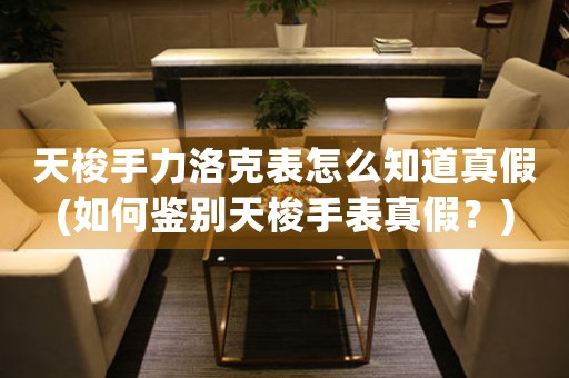 天梭手力洛克表怎么知道真假(如何鑒別天梭手表真假？)