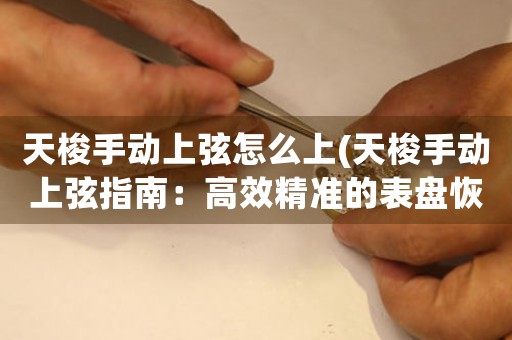 天梭手動(dòng)上弦怎么上(天梭手動(dòng)上弦指南：高效精準(zhǔn)的表盤恢復(fù)方式)