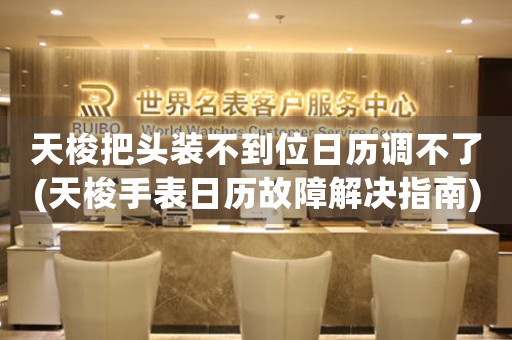 天梭把頭裝不到位日歷調(diào)不了(天梭手表日歷故障解決指南)