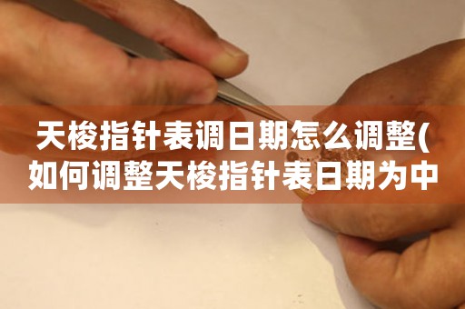 天梭指針表調(diào)日期怎么調(diào)整(如何調(diào)整天梭指針表日期為中心？)