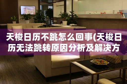 天梭日歷不跳怎么回事(天梭日歷無法跳轉(zhuǎn)原因分析及解決方法)