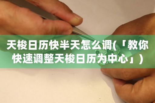天梭日歷快半天怎么調(diào)(「教你快速調(diào)整天梭日歷為中心」)