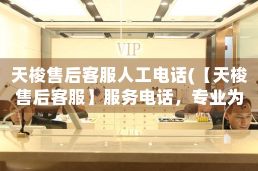 天梭售后客服人工電話(【天梭售后客服】服務(wù)電話，專業(yè)為您解決售后問題)