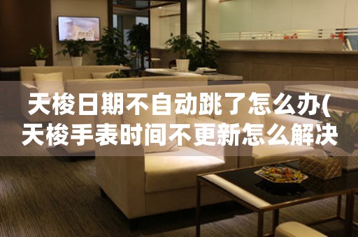 天梭日期不自動(dòng)跳了怎么辦(天梭手表時(shí)間不更新怎么解決)