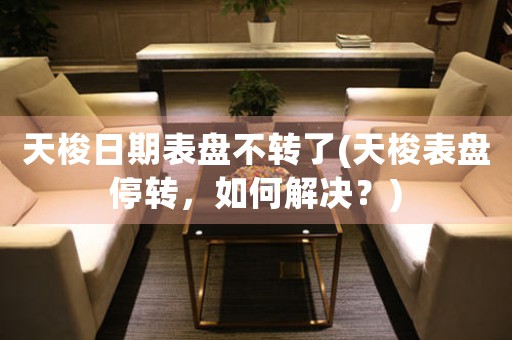 天梭日期表盤不轉(zhuǎn)了(天梭表盤停轉(zhuǎn)，如何解決？)