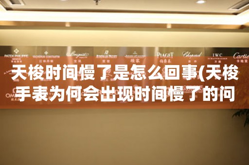 天梭時(shí)間慢了是怎么回事(天梭手表為何會出現(xiàn)時(shí)間慢了的問題？)