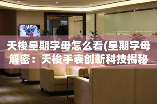 天梭星期字母怎么看(星期字母解密：天梭手表創(chuàng)新科技揭秘)