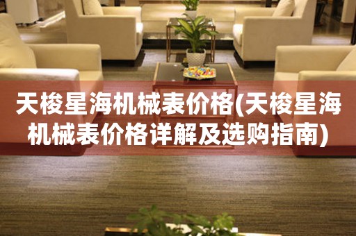 天梭星海機(jī)械表價(jià)格(天梭星海機(jī)械表價(jià)格詳解及選購指南)