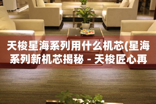 天梭星海系列用什么機(jī)芯(星海系列新機(jī)芯揭秘 - 天梭匠心再升級)