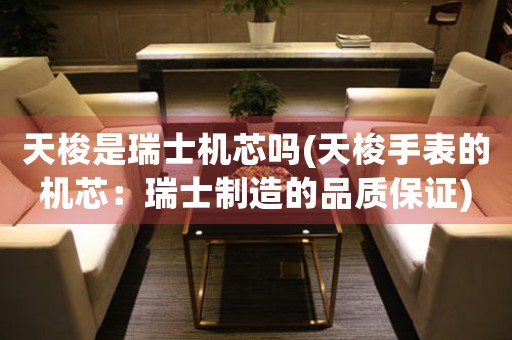 天梭是瑞士機(jī)芯嗎(天梭手表的機(jī)芯：瑞士制造的品質(zhì)保證)