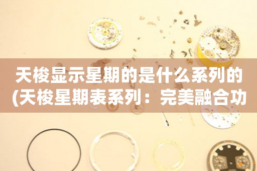 天梭顯示星期的是什么系列的(天梭星期表系列：完美融合功能與美學(xué)的經(jīng)典款式)