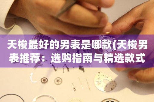 天梭最好的男表是哪款(天梭男表推薦：選購指南與精選款式)