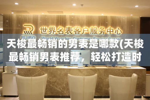 天梭最暢銷的男表是哪款(天梭最暢銷男表推薦，輕松打造時(shí)尚品味！)