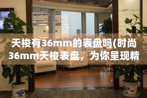 天梭有36mm的表盤嗎(時(shí)尚36mm天梭表盤，為你呈現(xiàn)精彩細(xì)節(jié))