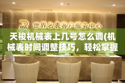 天梭機械表上幾號怎么調(diào)(機械表時間調(diào)整技巧，輕松掌握)
