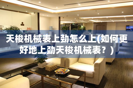 天梭機械表上勁怎么上(如何更好地上勁天梭機械表？)