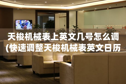 天梭機械表上英文幾號怎么調(diào)(快速調(diào)整天梭機械表英文日歷功能方法)