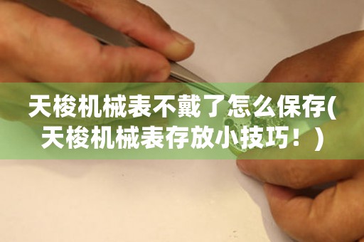天梭機械表不戴了怎么保存(天梭機械表存放小技巧！)