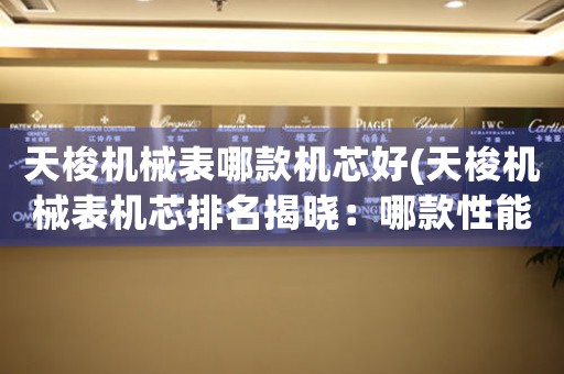 天梭機械表哪款機芯好(天梭機械表機芯排名揭曉：哪款性能最優(yōu)？)