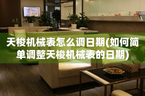 天梭機(jī)械表怎么調(diào)日期(如何簡(jiǎn)單調(diào)整天梭機(jī)械表的日期)