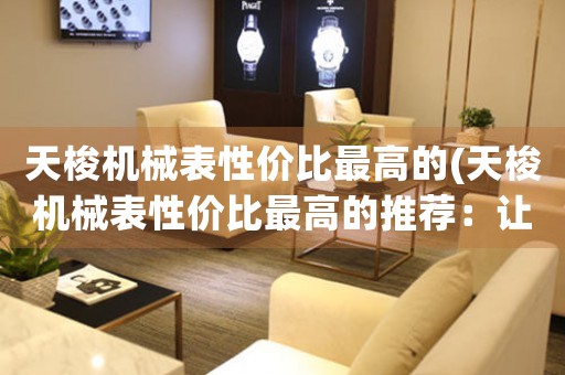 天梭機(jī)械表性?xún)r(jià)比最高的(天梭機(jī)械表性?xún)r(jià)比最高的推薦：讓你輕松擁有高品質(zhì)的瑞士名表)